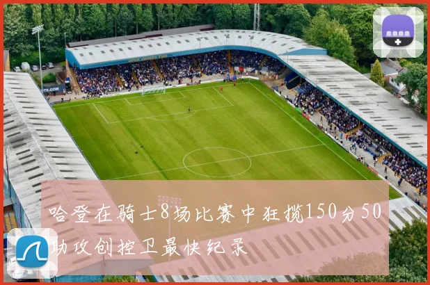 哈登在骑士8场比赛中狂揽150分50助攻创控卫最快纪录