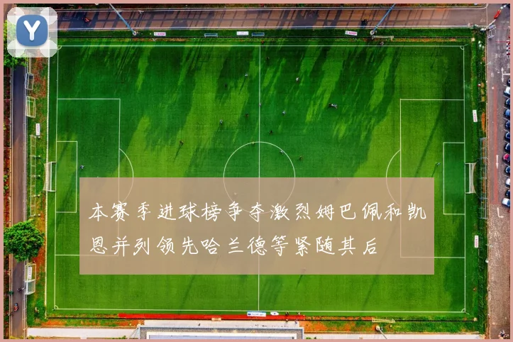 本赛季进球榜争夺激烈姆巴佩和凯恩并列领先哈兰德等紧随其后