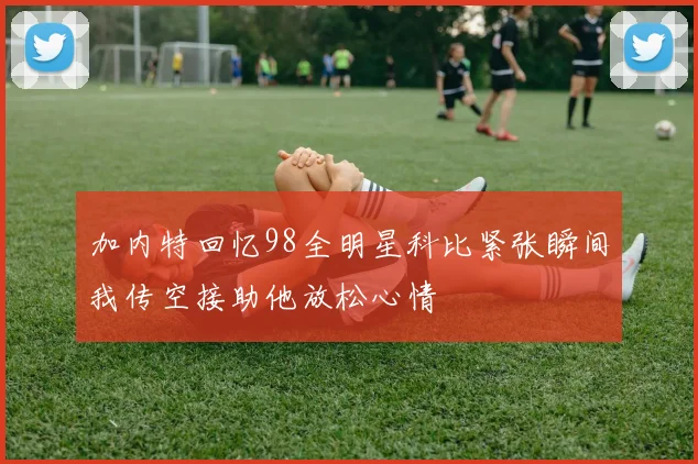 加内特回忆98全明星科比紧张瞬间我传空接助他放松心情