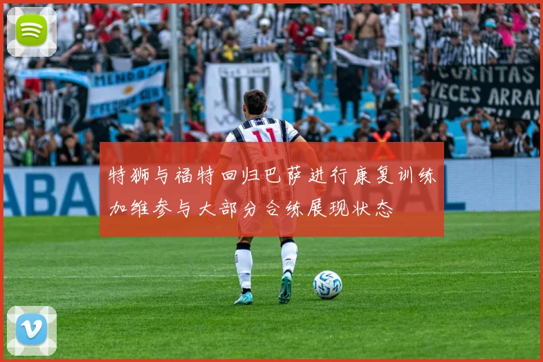 特狮与福特回归巴萨进行康复训练加维参与大部分合练展现状态