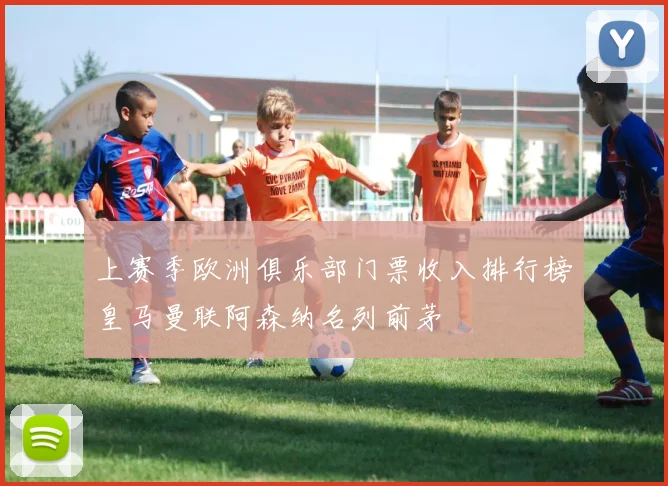 上赛季欧洲俱乐部门票收入排行榜皇马曼联阿森纳名列前茅