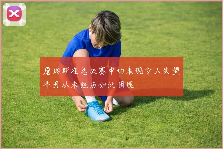 詹姆斯在总决赛中的表现令人失望乔丹从未经历如此困境