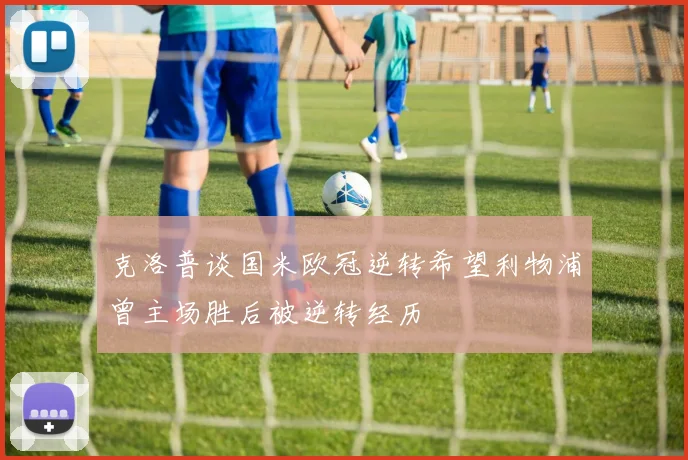 克洛普谈国米欧冠逆转希望利物浦曾主场胜后被逆转经历