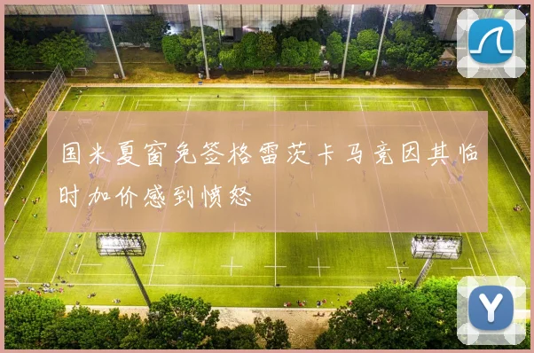国米夏窗免签格雷茨卡马竞因其临时加价感到愤怒