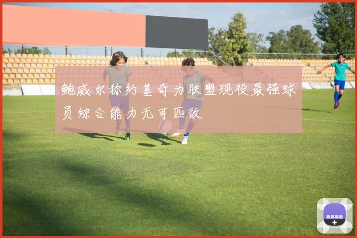 鲍威尔称约基奇为联盟现役最强球员综合能力无可匹敌