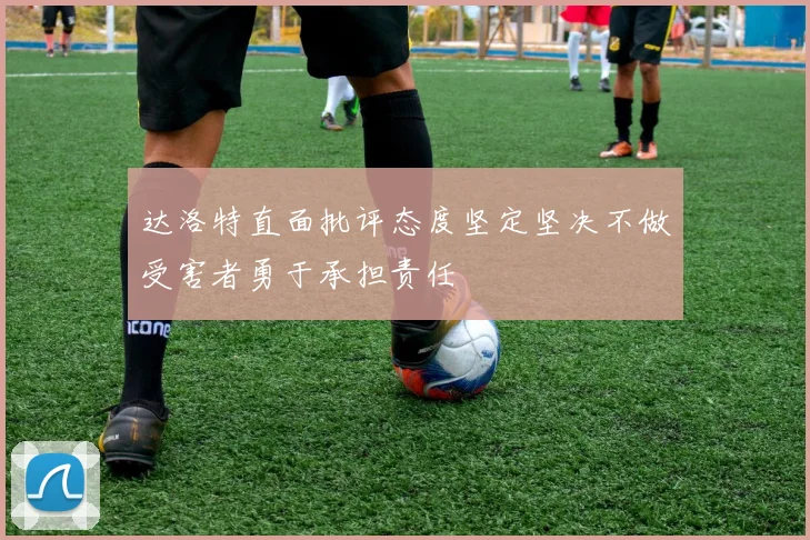 达洛特直面批评态度坚定坚决不做受害者勇于承担责任