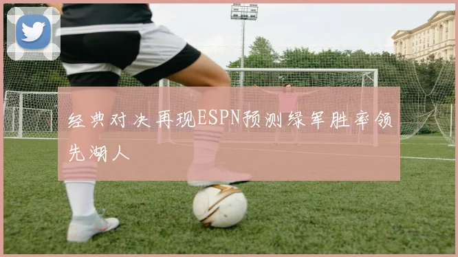 经典对决再现ESPN预测绿军胜率领先湖人