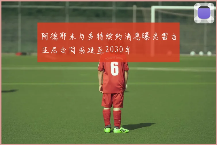 阿德耶米与多特续约消息曝光雷吉亚尼合同或延至2030年