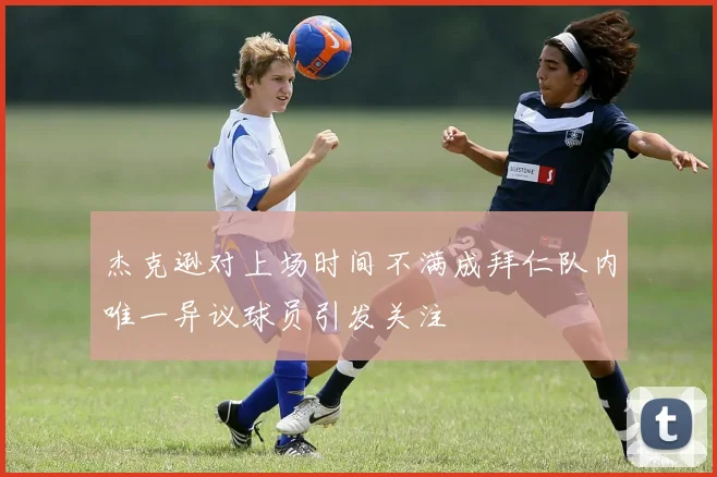 杰克逊对上场时间不满成拜仁队内唯一异议球员引发关注