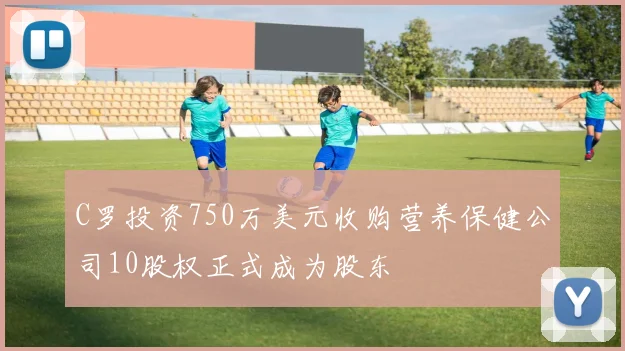 C罗投资750万美元收购营养保健公司10股权正式成为股东