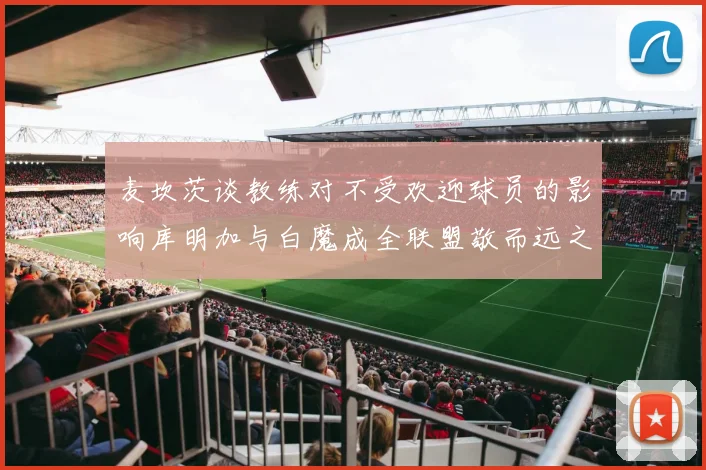 麦坎茨谈教练对不受欢迎球员的影响库明加与白魔成全联盟敬而远之的例证