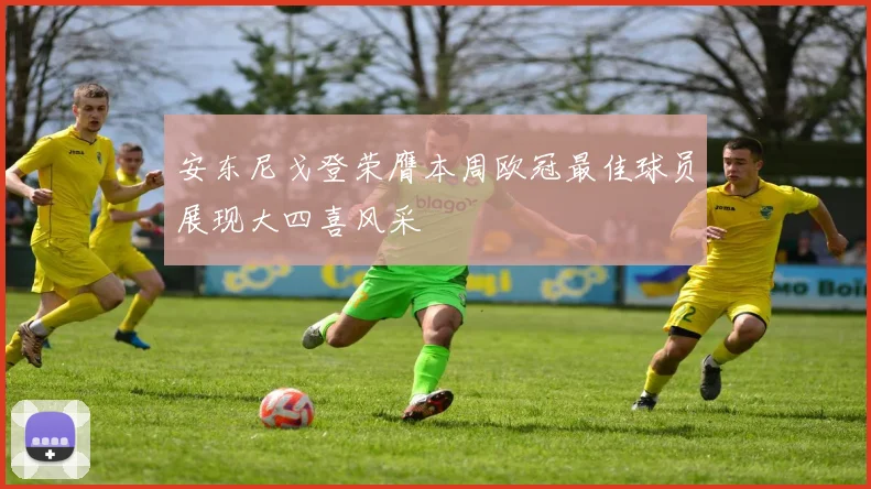 安东尼戈登荣膺本周欧冠最佳球员展现大四喜风采