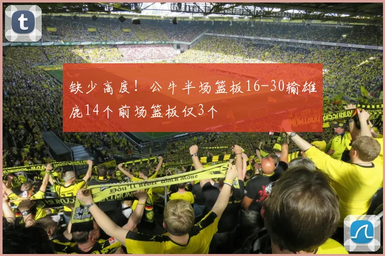 缺少高度！公牛半场篮板16-30输雄鹿14个前场篮板仅3个