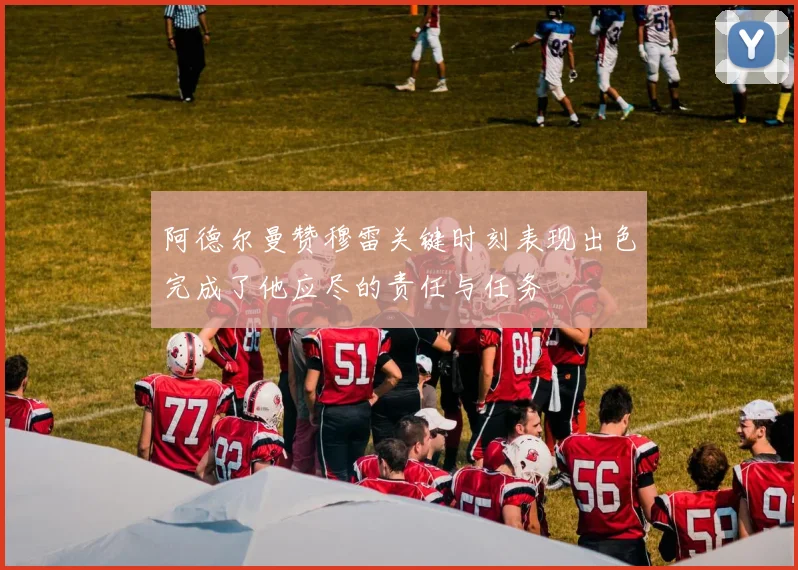 阿德尔曼赞穆雷关键时刻表现出色完成了他应尽的责任与任务