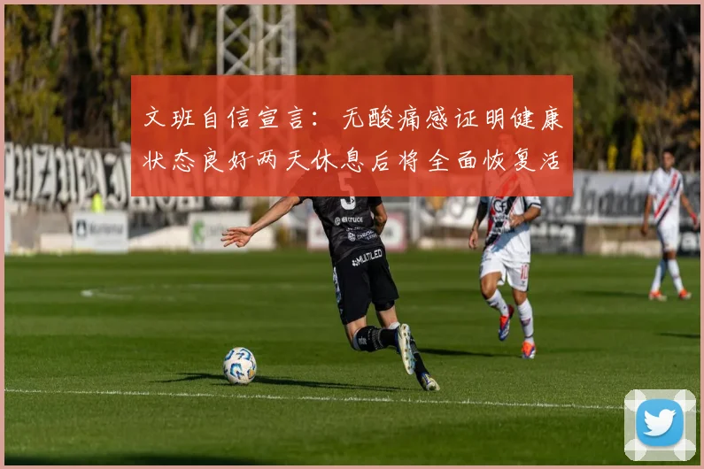 文班自信宣言：无酸痛感证明健康状态良好两天休息后将全面恢复活力