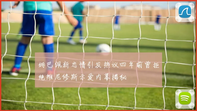 姆巴佩新恋情引发热议四年前曾拒绝维尼修斯示爱内幕揭秘
