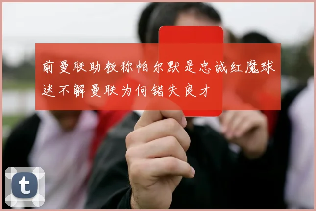 前曼联助教称帕尔默是忠诚红魔球迷不解曼联为何错失良才
