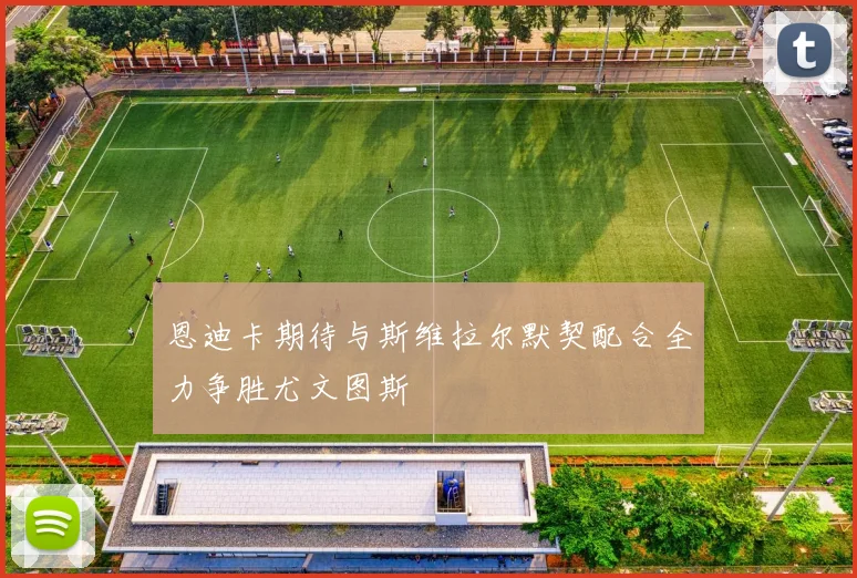 恩迪卡期待与斯维拉尔默契配合全力争胜尤文图斯