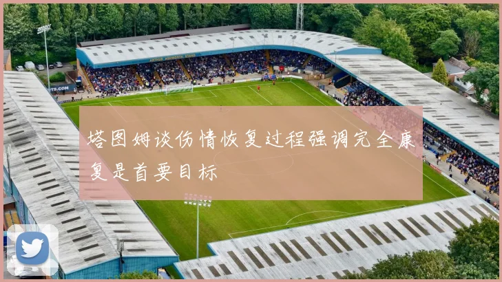 塔图姆谈伤情恢复过程强调完全康复是首要目标