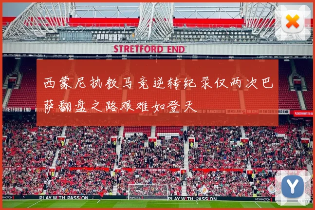 西蒙尼执教马竞逆转纪录仅两次巴萨翻盘之路艰难如登天