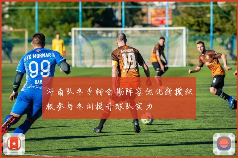 河南队冬季转会期阵容优化新援积极参与冬训提升球队实力