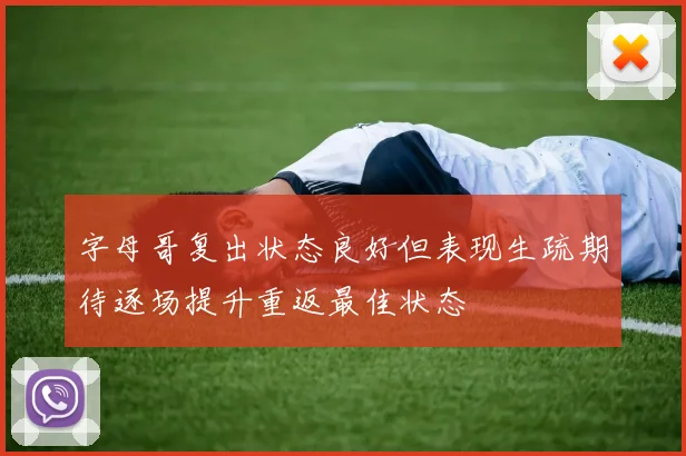 字母哥复出状态良好但表现生疏期待逐场提升重返最佳状态